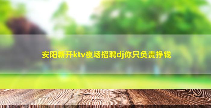 安阳新开ktv夜场招聘dj你只负责挣钱
